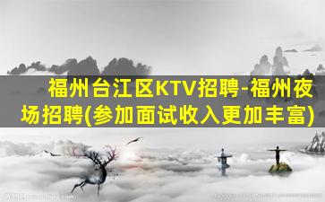 福州台江区KTV招聘-福州夜场招聘(参加面试收入更加丰富)